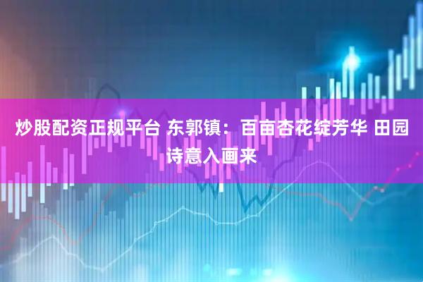 炒股配资正规平台 东郭镇：百亩杏花绽芳华 田园诗意入画来