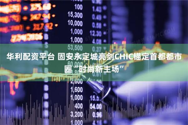 华利配资平台 固安永定城亮剑CHIC锚定首都都市圈“时尚新主场”