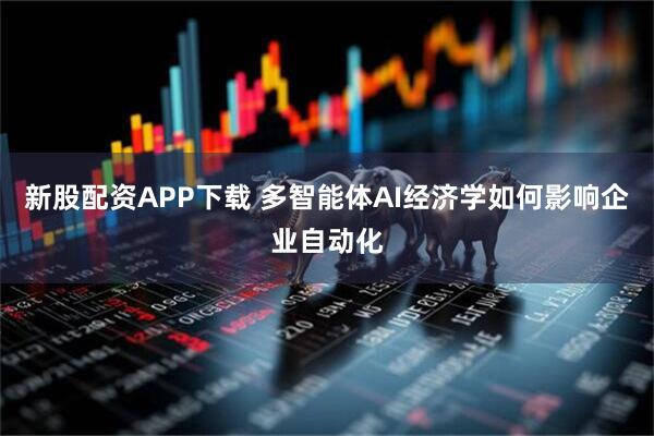 新股配资APP下载 多智能体AI经济学如何影响企业自动化