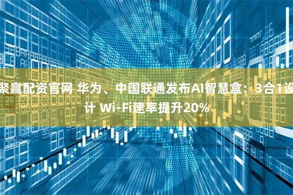 聚赢配资官网 华为、中国联通发布AI智慧盒：3合1设计 Wi-Fi速率提升20%