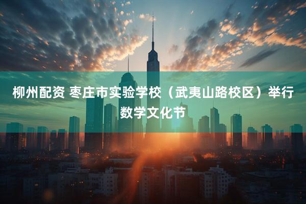 柳州配资 枣庄市实验学校（武夷山路校区）举行数学文化节