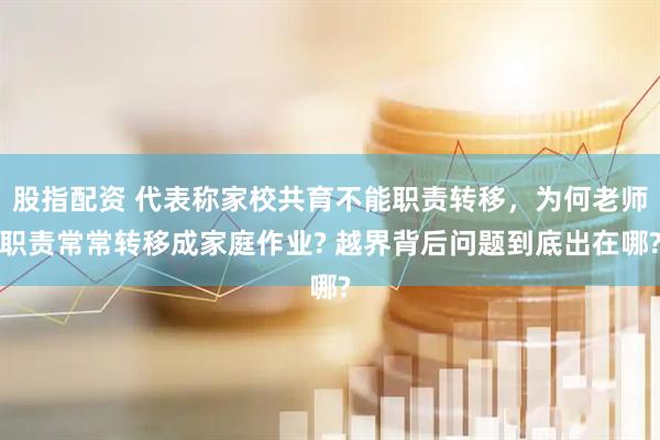 股指配资 代表称家校共育不能职责转移，为何老师职责常常转移成家庭作业? 越界背后问题到底出在哪?