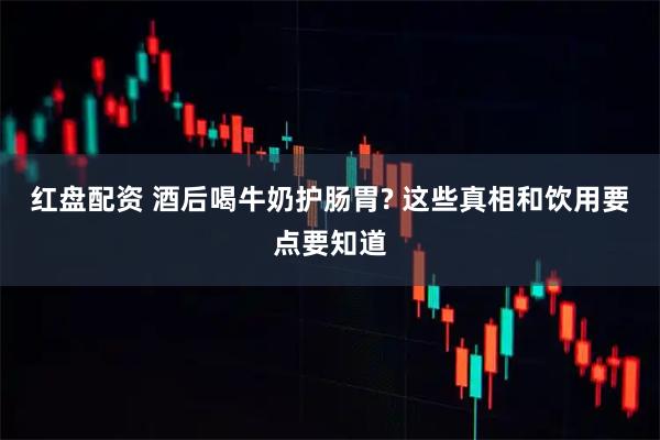 红盘配资 酒后喝牛奶护肠胃? 这些真相和饮用要点要知道