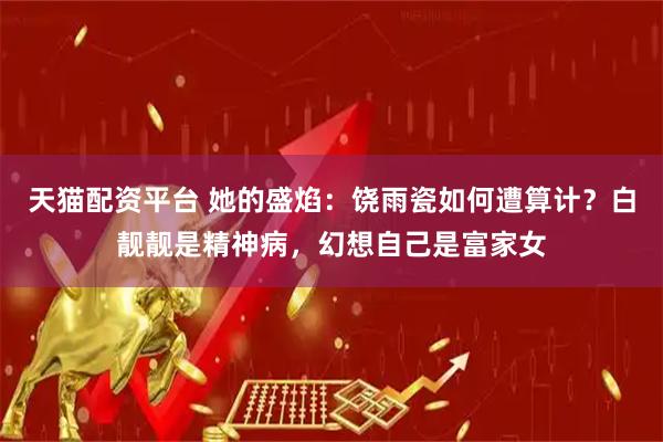 天猫配资平台 她的盛焰：饶雨瓷如何遭算计？白靓靓是精神病，幻想自己是富家女