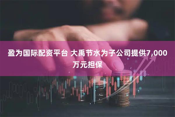 盈为国际配资平台 大禹节水为子公司提供7,000万元担保