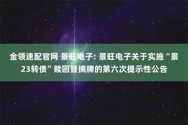 金领速配官网 景旺电子: 景旺电子关于实施“景23转债”赎回暨摘牌的第六次提示性公告