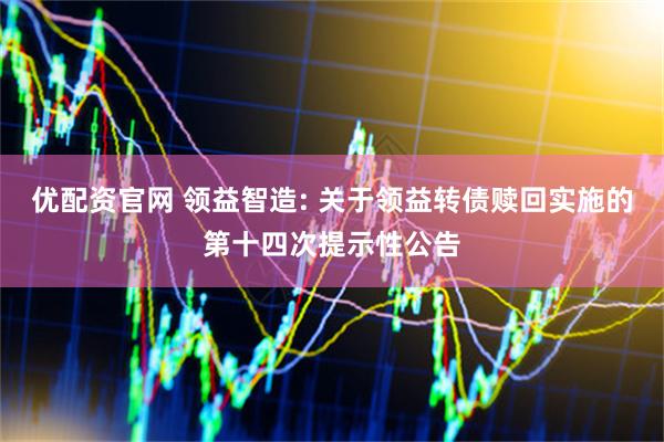 优配资官网 领益智造: 关于领益转债赎回实施的第十四次提示性公告