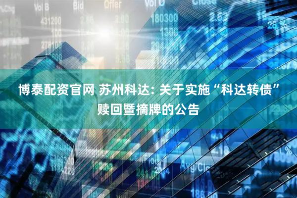 博泰配资官网 苏州科达: 关于实施“科达转债”赎回暨摘牌的公告