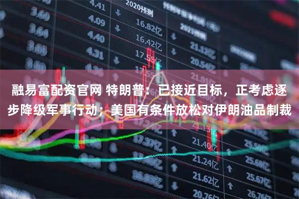 融易富配资官网 特朗普：已接近目标，正考虑逐步降级军事行动；美国有条件放松对伊朗油品制裁
