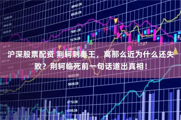 沪深股票配资 荆轲刺秦王，离那么近为什么还失败？荆轲临死前一句话道出真相！