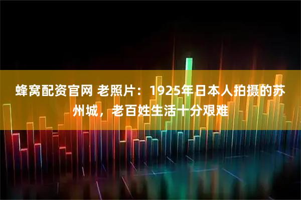 蜂窝配资官网 老照片：1925年日本人拍摄的苏州城，老百姓生活十分艰难