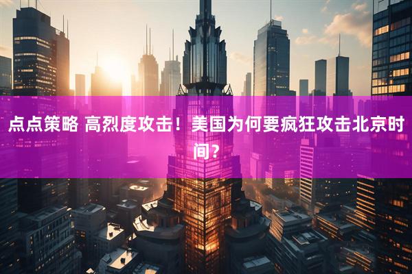 点点策略 高烈度攻击！美国为何要疯狂攻击北京时间？