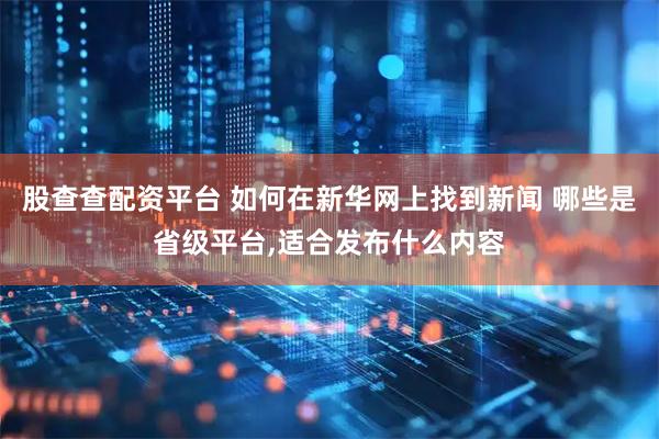 股查查配资平台 如何在新华网上找到新闻 哪些是省级平台,适合发布什么内容