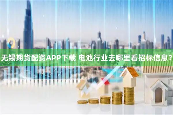 无锡期货配资APP下载 电池行业去哪里看招标信息？