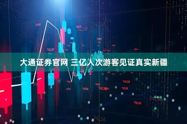 大通证券官网 三亿人次游客见证真实新疆