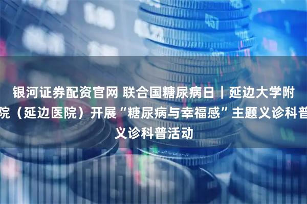 银河证券配资官网 联合国糖尿病日｜延边大学附属医院（延边医院）开展“糖尿病与幸福感”主题义诊科普活动