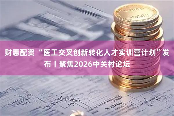 财惠配资 “医工交叉创新转化人才实训营计划”发布丨聚焦2026中关村论坛