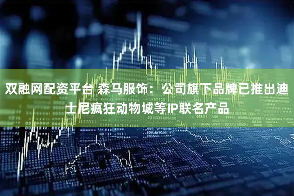 双融网配资平台 森马服饰：公司旗下品牌已推出迪士尼疯狂动物城等IP联名产品