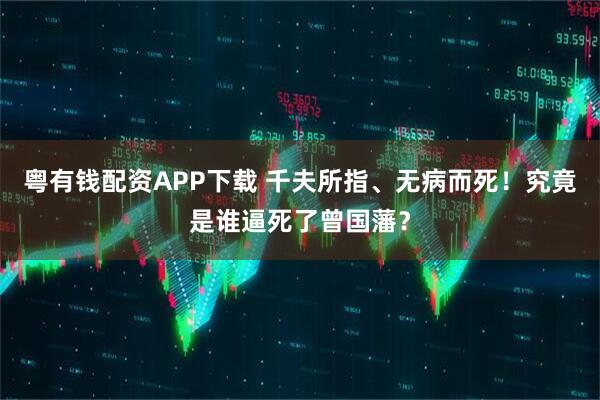 粤有钱配资APP下载 千夫所指、无病而死！究竟是谁逼死了曾国藩？