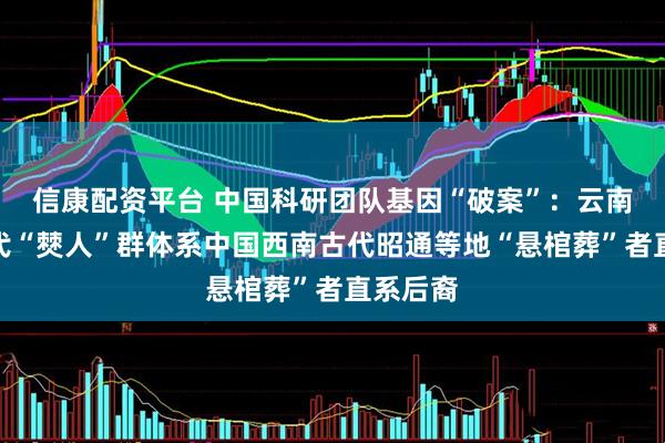 信康配资平台 中国科研团队基因“破案”：云南丘北现代“僰人”群体系中国西南古代昭通等地“悬棺葬”者直系后裔