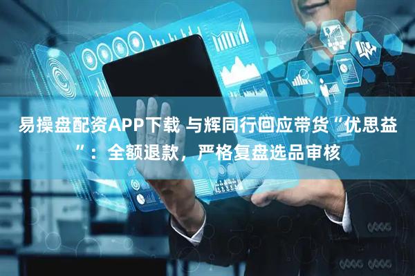 易操盘配资APP下载 与辉同行回应带货“优思益”：全额退款，严格复盘选品审核