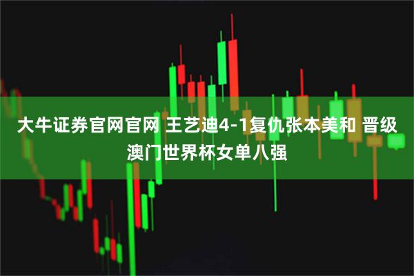 大牛证券官网官网 王艺迪4-1复仇张本美和 晋级澳门世界杯女单八强