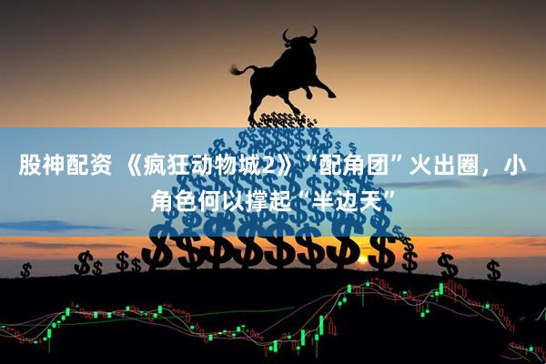 股神配资 《疯狂动物城2》“配角团”火出圈，小角色何以撑起“半边天”