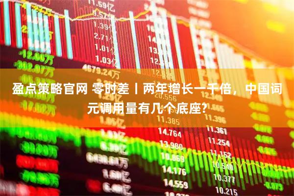 盈点策略官网 零时差丨两年增长一千倍，中国词元调用量有几个底座?