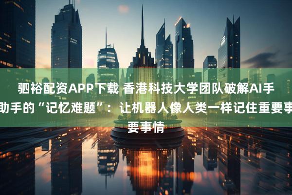 驷裕配资APP下载 香港科技大学团队破解AI手机助手的“记忆难题”：让机器人像人类一样记住重要事情
