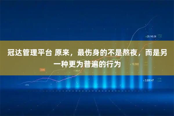 冠达管理平台 原来，最伤身的不是熬夜，而是另一种更为普遍的行为