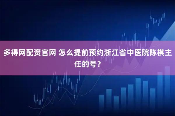 多得网配资官网 怎么提前预约浙江省中医院陈祺主任的号？