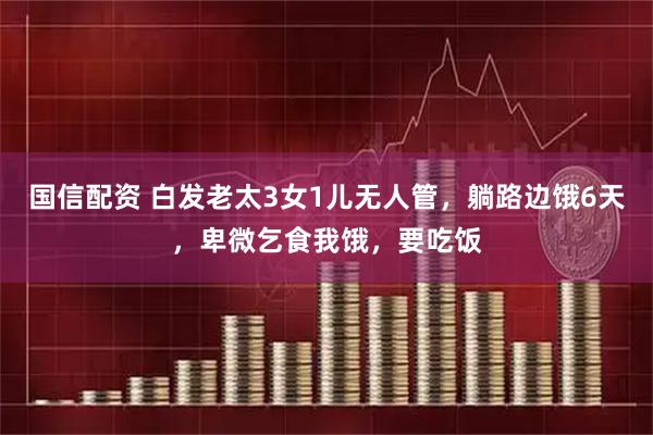 国信配资 白发老太3女1儿无人管，躺路边饿6天，卑微乞食我饿，要吃饭