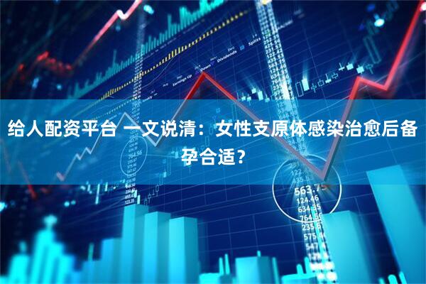 给人配资平台 一文说清：女性支原体感染治愈后备孕合适？