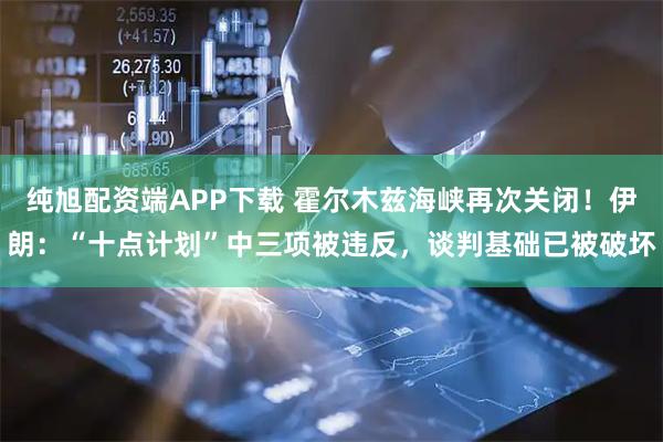 纯旭配资端APP下载 霍尔木兹海峡再次关闭！伊朗：“十点计划”中三项被违反，谈判基础已被破坏