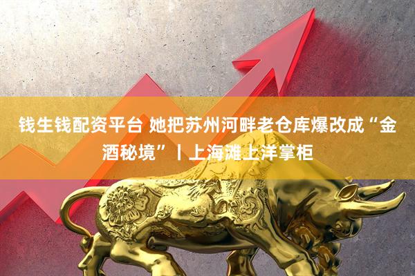 钱生钱配资平台 她把苏州河畔老仓库爆改成“金酒秘境”丨上海滩上洋掌柜