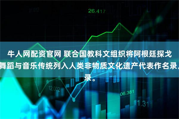 牛人网配资官网 联合国教科文组织将阿根廷探戈舞蹈与音乐传统列入人类非物质文化遗产代表作名录。