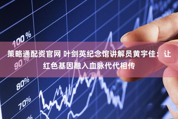 策略通配资官网 叶剑英纪念馆讲解员黄宇佳：让红色基因融入血脉代代相传