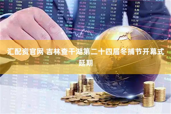 汇配资官网 吉林查干湖第二十四届冬捕节开幕式延期