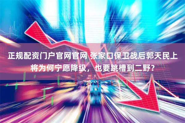 正规配资门户官网官网 张家口保卫战后郭天民上将为何宁愿降级，也要跳槽到二野？