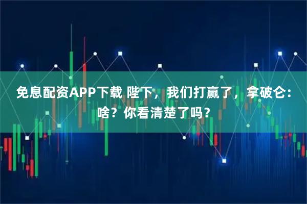 免息配资APP下载 陛下，我们打赢了，拿破仑：啥？你看清楚了吗？