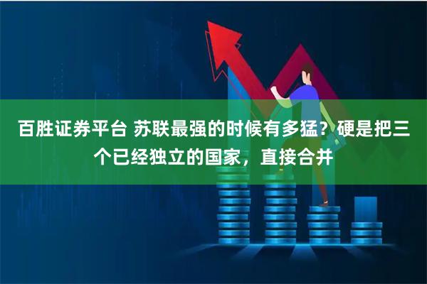 百胜证券平台 苏联最强的时候有多猛？硬是把三个已经独立的国家，直接合并
