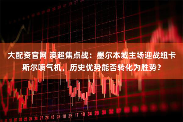 大配资官网 澳超焦点战：墨尔本城主场迎战纽卡斯尔喷气机，历史优势能否转化为胜势？