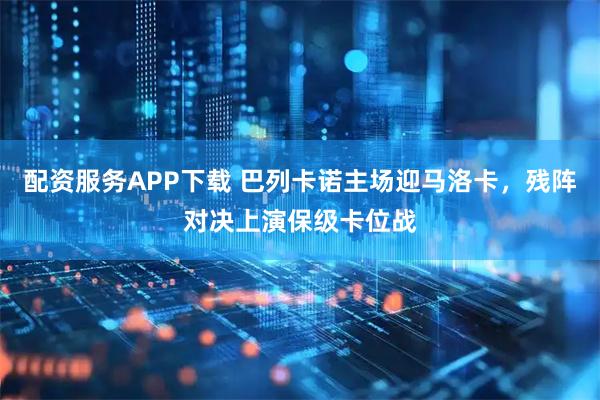 配资服务APP下载 巴列卡诺主场迎马洛卡，残阵对决上演保级卡位战