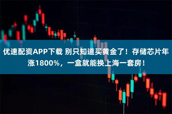 优速配资APP下载 别只知道买黄金了！存储芯片年涨1800%，一盒就能换上海一套房！