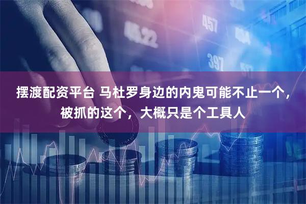 摆渡配资平台 马杜罗身边的内鬼可能不止一个，被抓的这个，大概只是个工具人