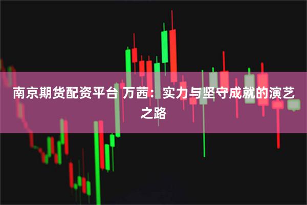 南京期货配资平台 万茜：实力与坚守成就的演艺之路