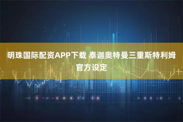 明珠国际配资APP下载 泰迦奥特曼三重斯特利姆官方设定