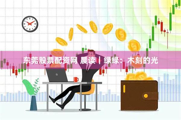 东莞股票配资网 晨读｜绿绿：木刻的光
